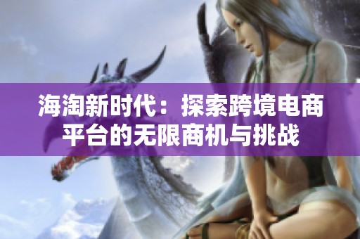 海淘新时代：探索跨境电商平台的无限商机与挑战