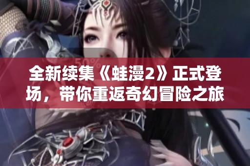 全新续集《蛙漫2》正式登场，带你重返奇幻冒险之旅！