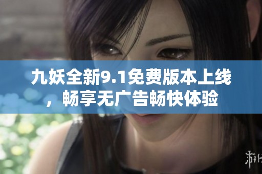 九妖全新9.1免费版本上线，畅享无广告畅快体验