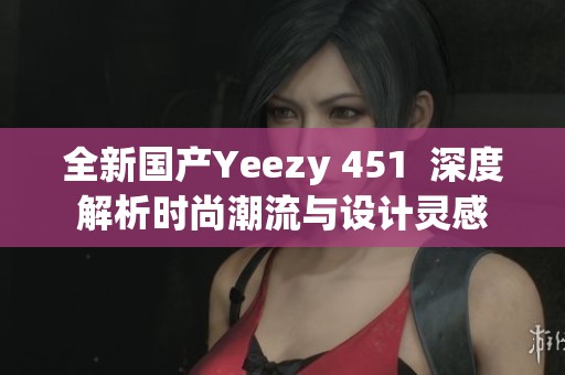 全新国产Yeezy 451  深度解析时尚潮流与设计灵感