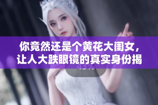 你竟然还是个黄花大闺女，让人大跌眼镜的真实身份揭秘