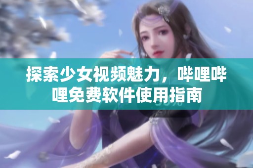 探索少女视频魅力，哔哩哔哩免费软件使用指南