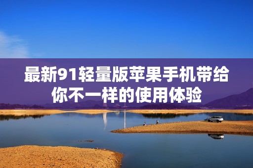 最新91轻量版苹果手机带给你不一样的使用体验