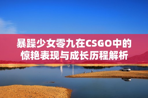 暴躁少女零九在CSGO中的惊艳表现与成长历程解析