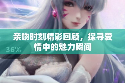 亲吻时刻精彩回顾，探寻爱情中的魅力瞬间
