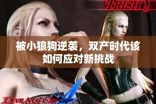 被小狼狗逆袭，双产时代该如何应对新挑战