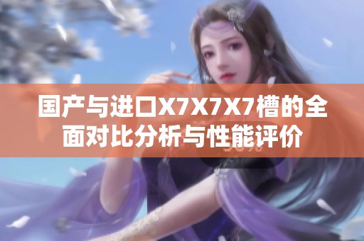 国产与进口X7X7X7槽的全面对比分析与性能评价
