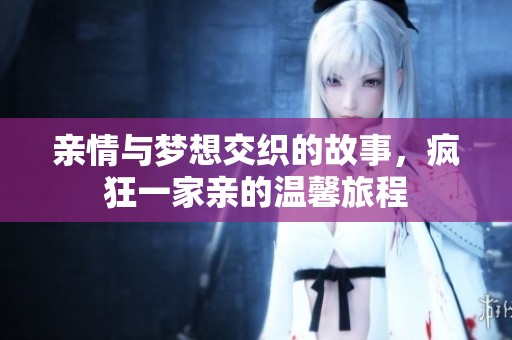 亲情与梦想交织的故事，疯狂一家亲的温馨旅程