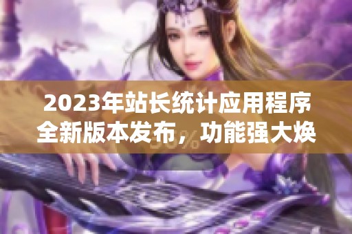 2023年站长统计应用程序全新版本发布，功能强大焕然一新