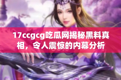 17ccgcg吃瓜网揭秘黑料真相，令人震惊的内幕分析