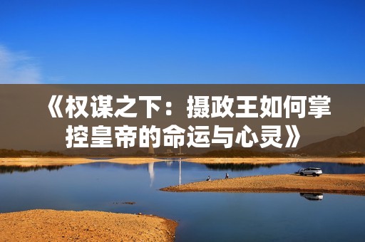 《权谋之下：摄政王如何掌控皇帝的命运与心灵》