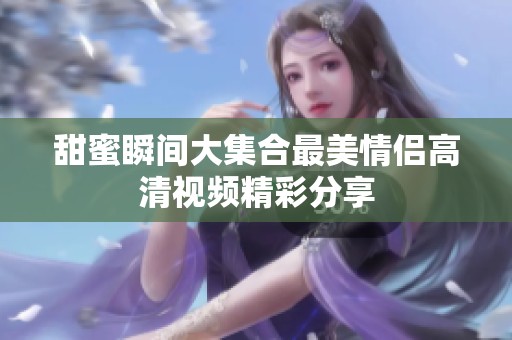 甜蜜瞬间大集合最美情侣高清视频精彩分享