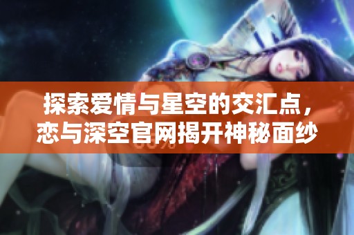 探索爱情与星空的交汇点，恋与深空官网揭开神秘面纱