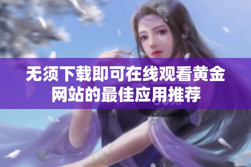 无须下载即可在线观看黄金网站的最佳应用推荐