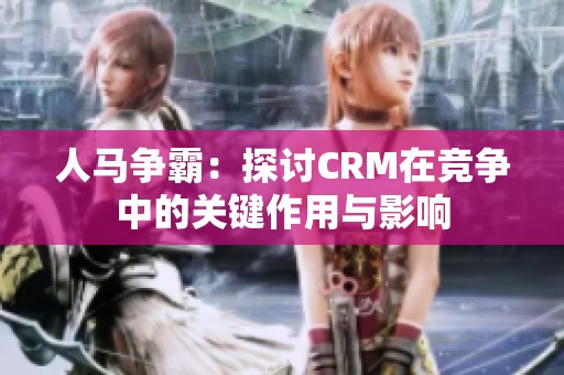 人马争霸：探讨CRM在竞争中的关键作用与影响
