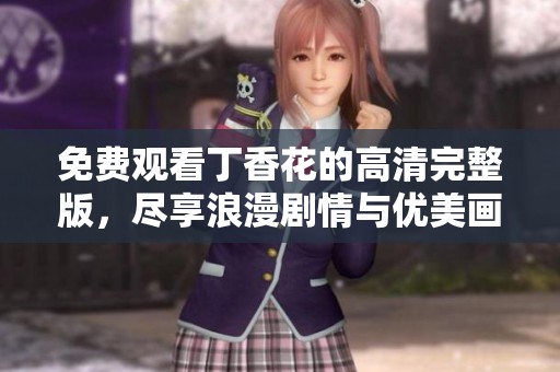 免费观看丁香花的高清完整版，尽享浪漫剧情与优美画面