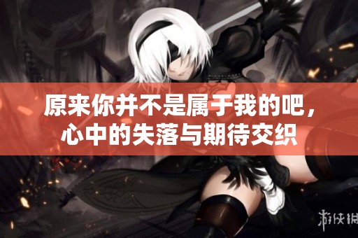 原来你并不是属于我的吧，心中的失落与期待交织
