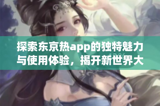 探索东京热app的独特魅力与使用体验，揭开新世界大门