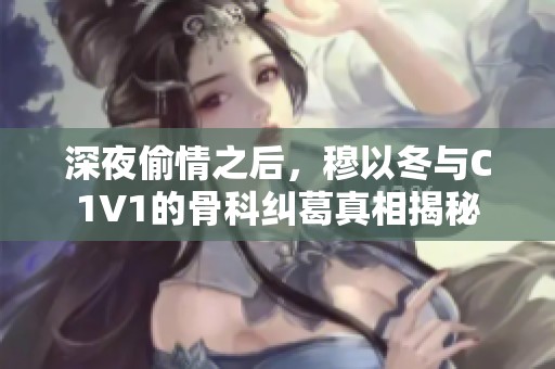 深夜偷情之后，穆以冬与C1V1的骨科纠葛真相揭秘