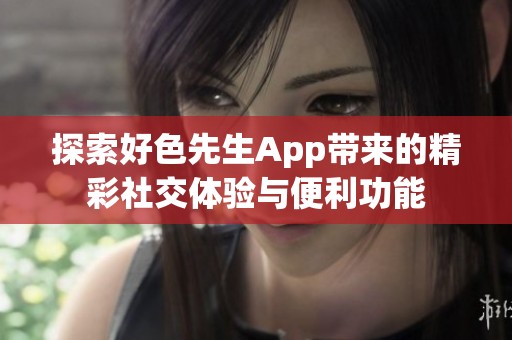 探索好色先生App带来的精彩社交体验与便利功能