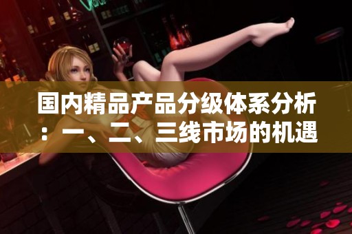 国内精品产品分级体系分析：一、二、三线市场的机遇与挑战