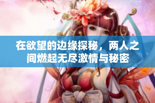 在欲望的边缘探秘，两人之间燃起无尽激情与秘密