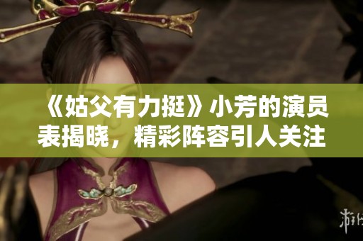 《姑父有力挺》小芳的演员表揭晓，精彩阵容引人关注