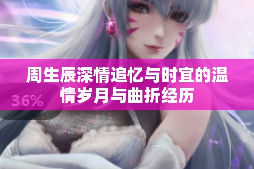 周生辰深情追忆与时宜的温情岁月与曲折经历