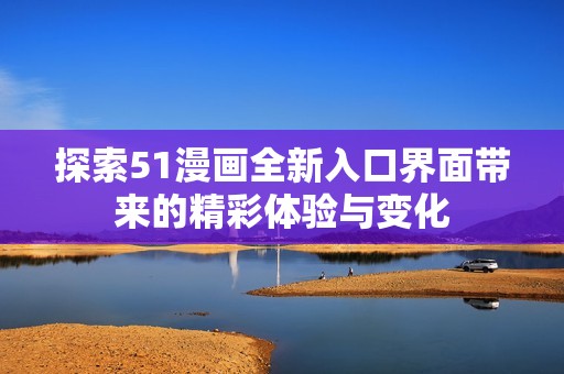 探索51漫画全新入口界面带来的精彩体验与变化