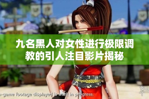 九名黑人对女性进行极限调教的引人注目影片揭秘