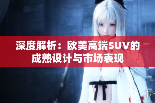 深度解析：欧美高端SUV的成熟设计与市场表现