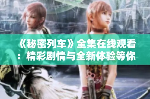 《秘密列车》全集在线观看：精彩剧情与全新体验等你来发现