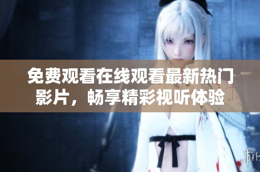 免费观看在线观看最新热门影片，畅享精彩视听体验