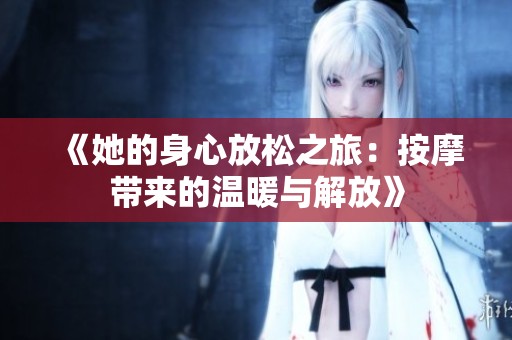 《她的身心放松之旅：按摩带来的温暖与解放》