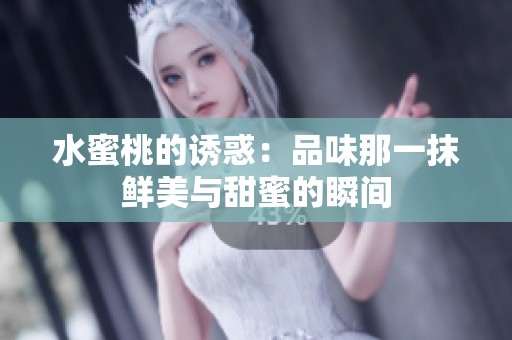 水蜜桃的诱惑：品味那一抹鲜美与甜蜜的瞬间