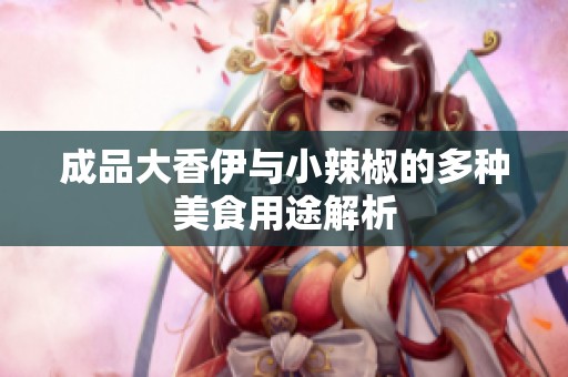 成品大香伊与小辣椒的多种美食用途解析