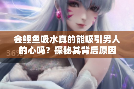 会鲤鱼吸水真的能吸引男人的心吗？探秘其背后原因