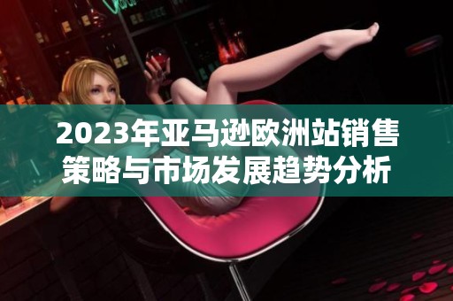 2023年亚马逊欧洲站销售策略与市场发展趋势分析