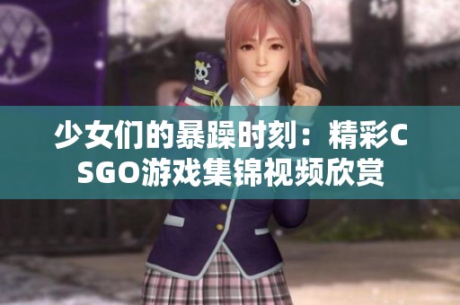少女们的暴躁时刻：精彩CSGO游戏集锦视频欣赏