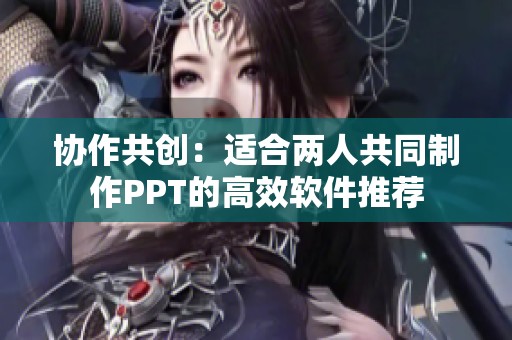 协作共创：适合两人共同制作PPT的高效软件推荐