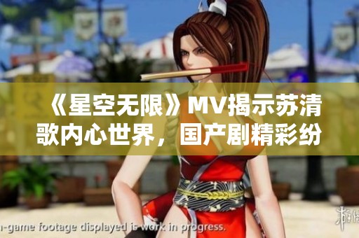 《星空无限》MV揭示苏清歌内心世界，国产剧精彩纷呈