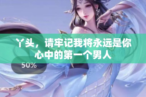 丫头，请牢记我将永远是你心中的第一个男人