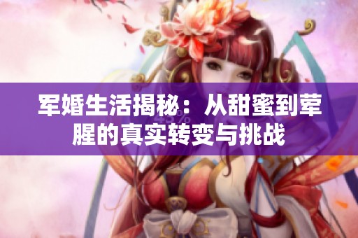 军婚生活揭秘：从甜蜜到荤腥的真实转变与挑战