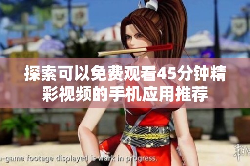 探索可以免费观看45分钟精彩视频的手机应用推荐