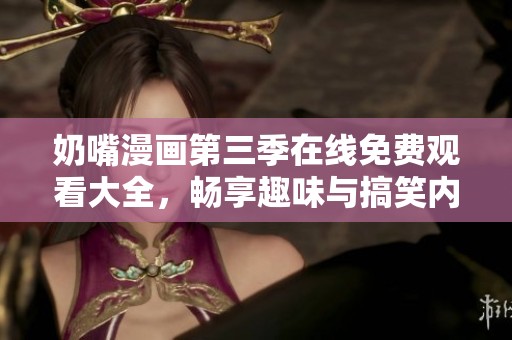 奶嘴漫画第三季在线免费观看大全，畅享趣味与搞笑内容