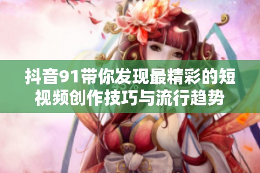 抖音91带你发现最精彩的短视频创作技巧与流行趋势
