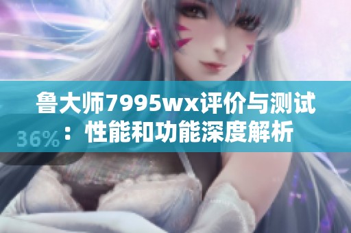 鲁大师7995wx评价与测试：性能和功能深度解析