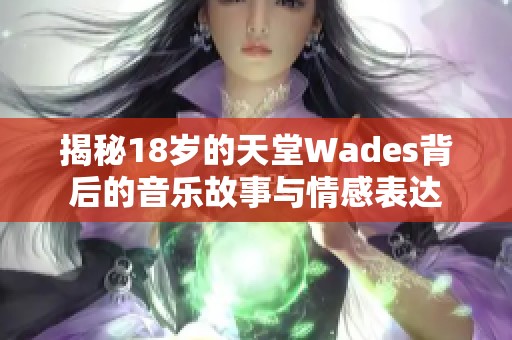 揭秘18岁的天堂Wades背后的音乐故事与情感表达