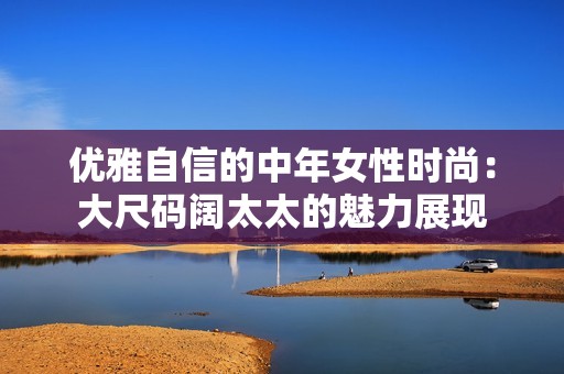 优雅自信的中年女性时尚：大尺码阔太太的魅力展现