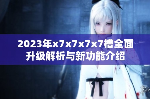 2023年x7x7x7x7槽全面升级解析与新功能介绍